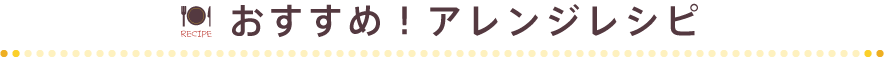 おすすめ！アレンジレシピ