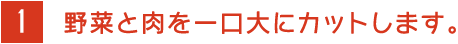 1 野菜と肉を一口大にカットします。