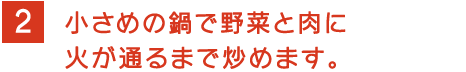 2 小さめの鍋で野菜と肉に小さめの鍋で野菜と肉に火が通るまで炒めます。 