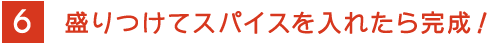 6 盛りつけてスパイスを入れたら完成！ 