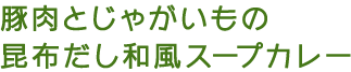 豚肉とじゃがいもの昆布だし和風スープカレー
