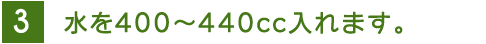 3 水を400～440cc入れます。