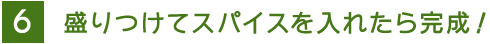 6 盛りつけてスパイスを入れたら完成！ 