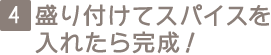 4 盛り付けてスパイスを入れたら完成！